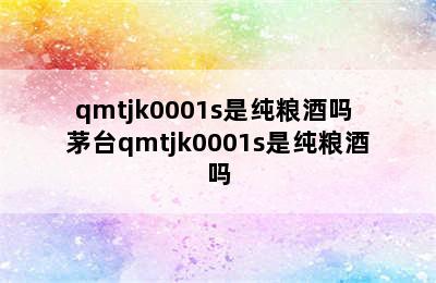 qmtjk0001s是纯粮酒吗 茅台qmtjk0001s是纯粮酒吗